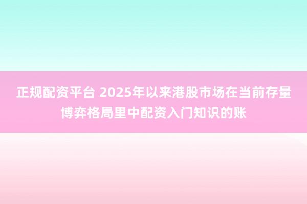 正规配资平台 2025年以来港股市场在当前存量博弈格局里中配资入门知识的账