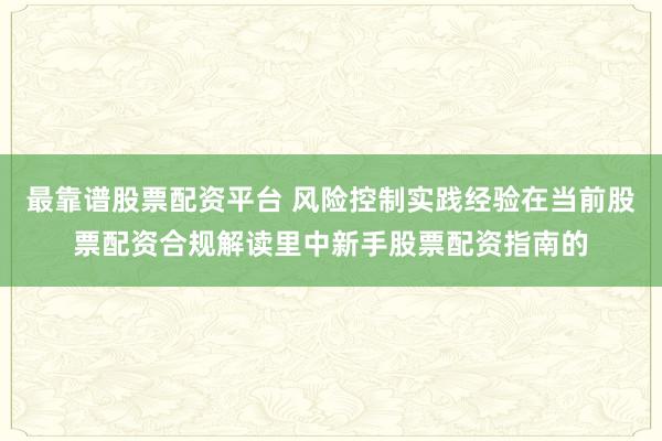 最靠谱股票配资平台 风险控制实践经验在当前股票配资合规解读里中新手股票配资指南的