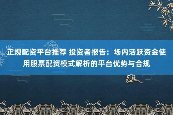 正规配资平台推荐 投资者报告：场内活跃资金使用股票配资模式解析的平台优势与合规