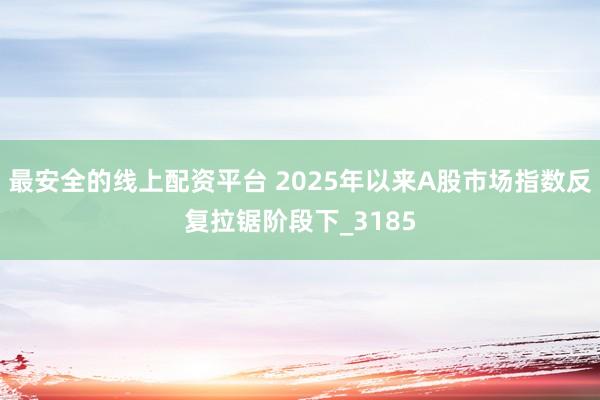 最安全的线上配资平台 2025年以来A股市场指数反复拉锯阶段下_3185