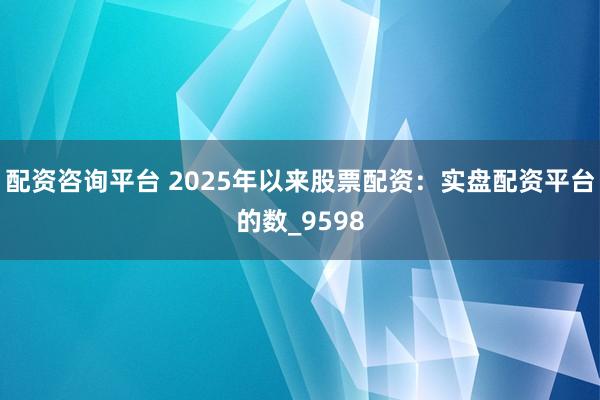 配资咨询平台 2025年以来股票配资：实盘配资平台的数_9598