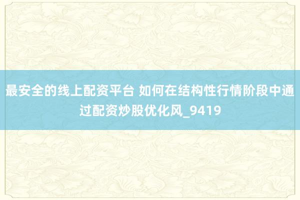 最安全的线上配资平台 如何在结构性行情阶段中通过配资炒股优化风_9419