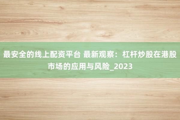 最安全的线上配资平台 最新观察：杠杆炒股在港股市场的应用与风险_2023