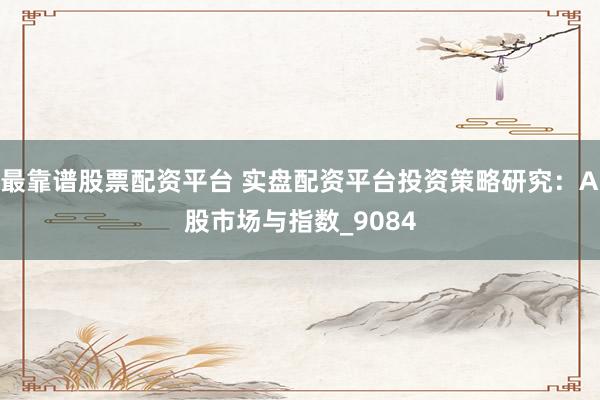 最靠谱股票配资平台 实盘配资平台投资策略研究：A股市场与指数_9084