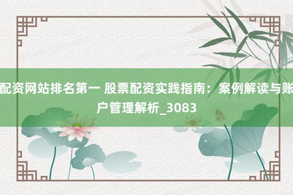 配资网站排名第一 股票配资实践指南：案例解读与账户管理解析_3083