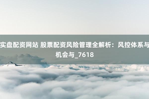 实盘配资网站 股票配资风险管理全解析：风控体系与机会与_7618
