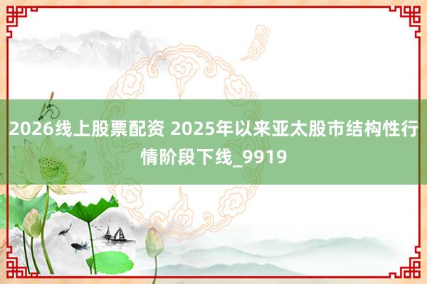 2026线上股票配资 2025年以来亚太股市结构性行情阶段下线_9919