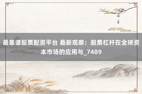 最靠谱股票配资平台 最新观察：股票杠杆在全球资本市场的应用与_7489