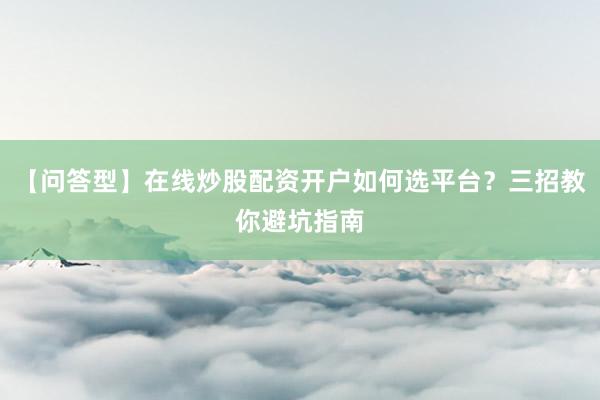 【问答型】在线炒股配资开户如何选平台？三招教你避坑指南
