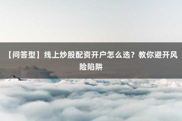 【问答型】线上炒股配资开户怎么选？教你避开风险陷阱