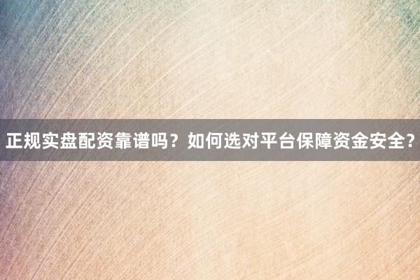 正规实盘配资靠谱吗？如何选对平台保障资金安全？