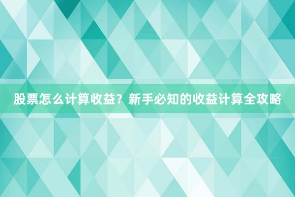 股票怎么计算收益？新手必知的收益计算全攻略