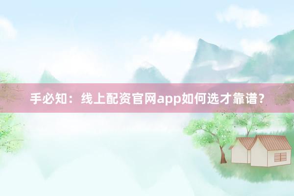 手必知：线上配资官网app如何选才靠谱？