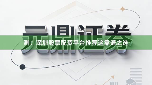 测：深圳股票配资平台推荐这靠谱之选