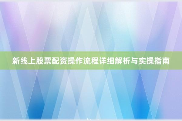 新线上股票配资操作流程详细解析与实操指南