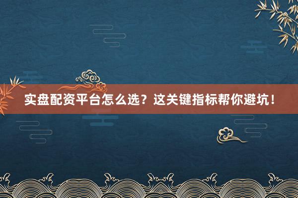实盘配资平台怎么选？这关键指标帮你避坑！
