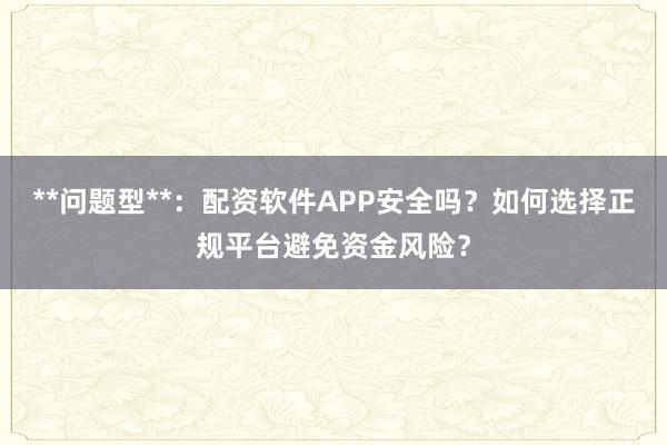 **问题型**：配资软件APP安全吗？如何选择正规平台避免资金风险？