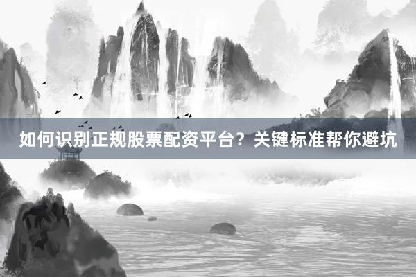 如何识别正规股票配资平台？关键标准帮你避坑