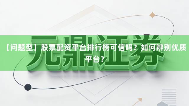 【问题型】股票配资平台排行榜可信吗？如何辨别优质平台？