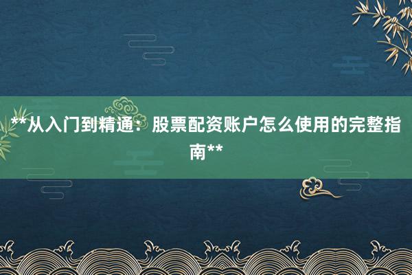 **从入门到精通：股票配资账户怎么使用的完整指南**