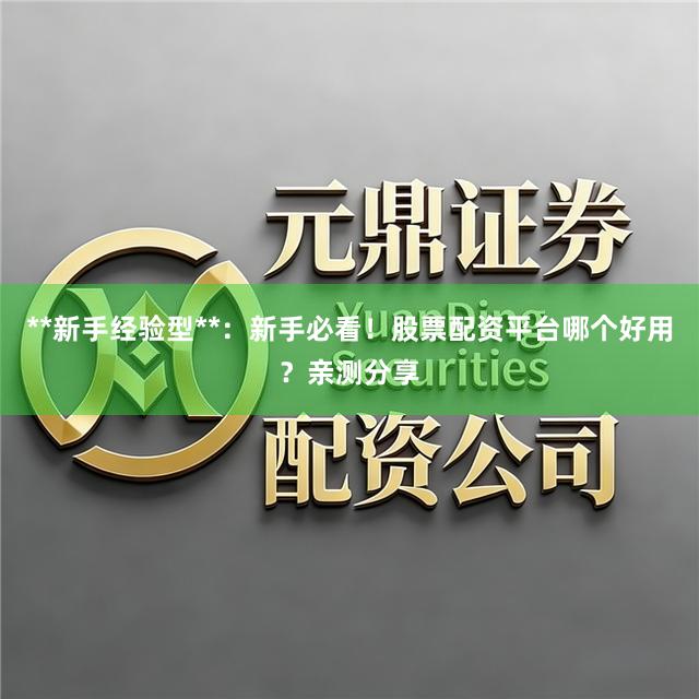 **新手经验型**：新手必看！股票配资平台哪个好用？亲测分享