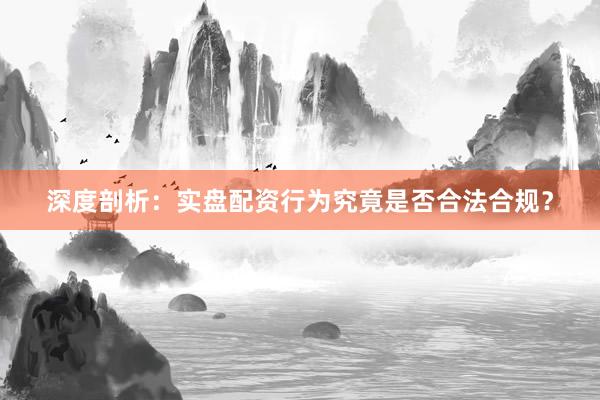 深度剖析：实盘配资行为究竟是否合法合规？