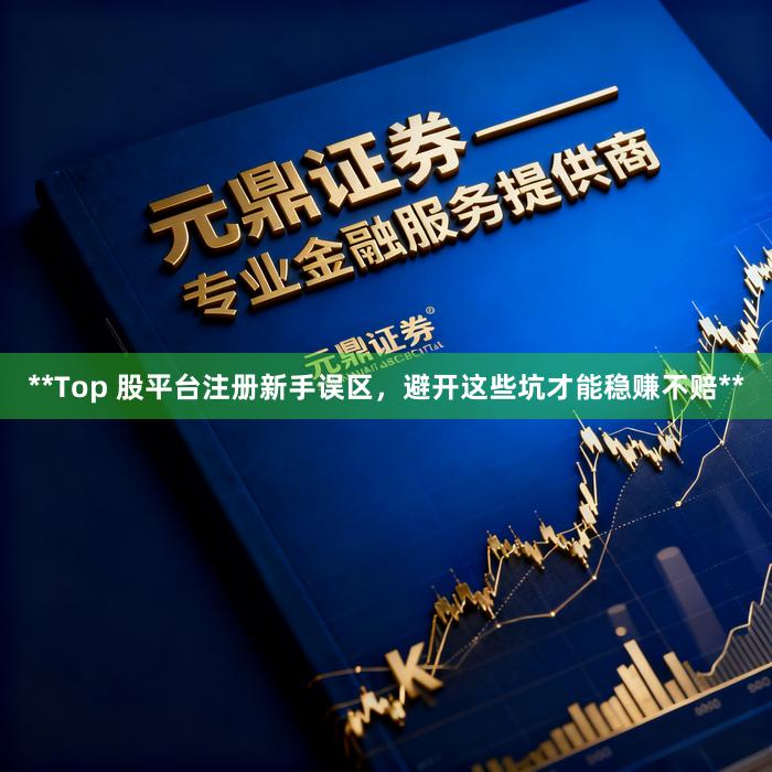 **Top 股平台注册新手误区，避开这些坑才能稳赚不赔**