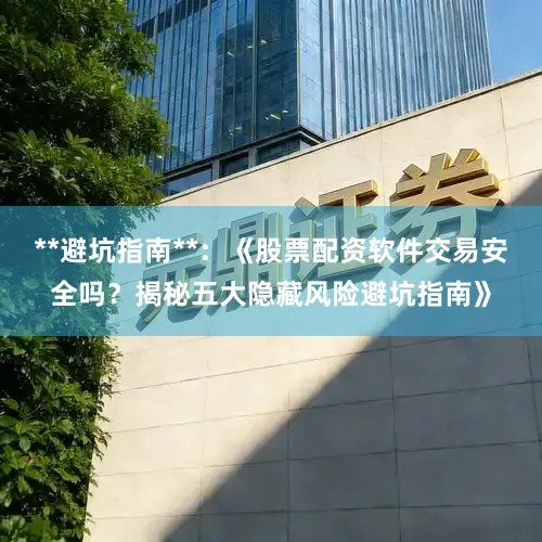 **避坑指南**：《股票配资软件交易安全吗？揭秘五大隐藏风险避坑指南》