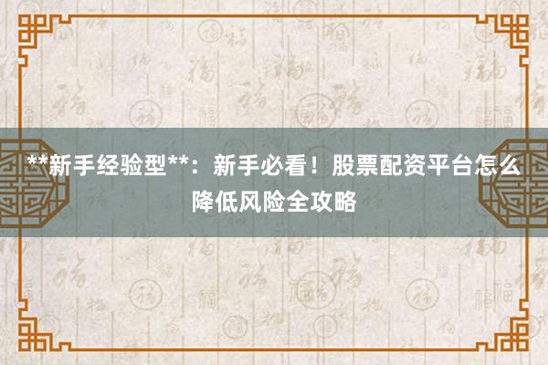 **新手经验型**：新手必看！股票配资平台怎么降低风险全攻略