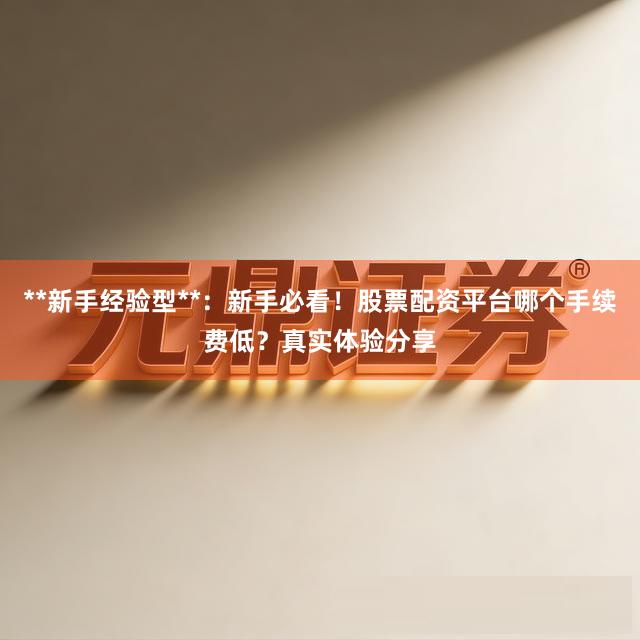 **新手经验型**：新手必看！股票配资平台哪个手续费低？真实体验分享