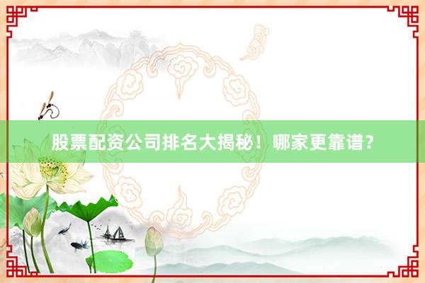 股票配资公司排名大揭秘！哪家更靠谱？