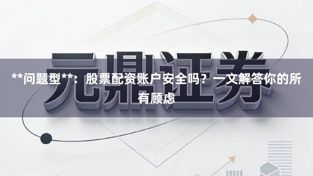 **问题型**：股票配资账户安全吗？一文解答你的所有顾虑