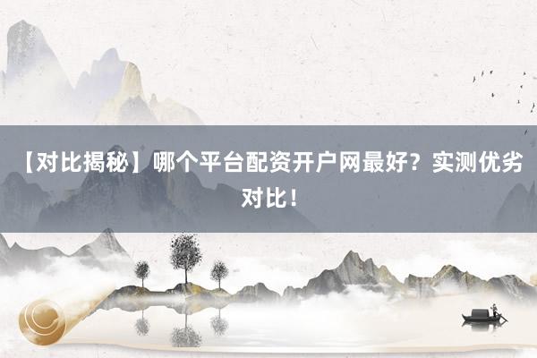 【对比揭秘】哪个平台配资开户网最好？实测优劣对比！