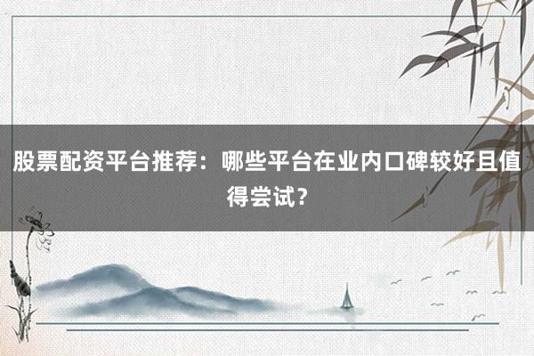 股票配资平台推荐：哪些平台在业内口碑较好且值得尝试？