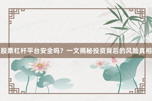 股票杠杆平台安全吗？一文揭秘投资背后的风险真相