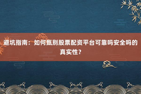 避坑指南：如何甄别股票配资平台可靠吗安全吗的真实性？