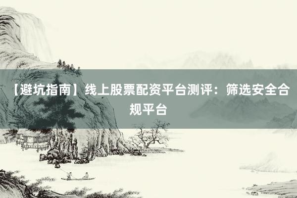 【避坑指南】线上股票配资平台测评：筛选安全合规平台