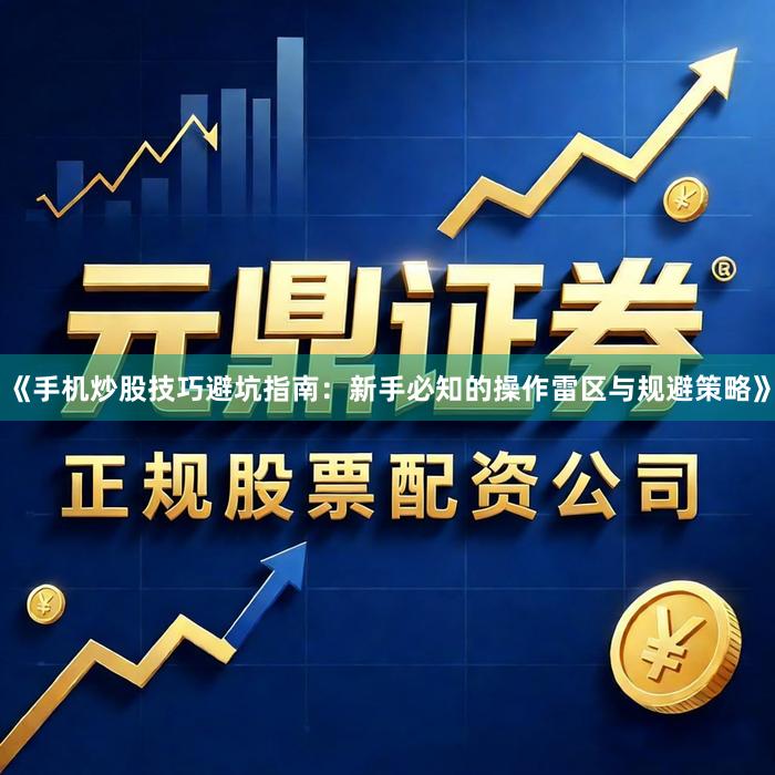 《手机炒股技巧避坑指南：新手必知的操作雷区与规避策略》