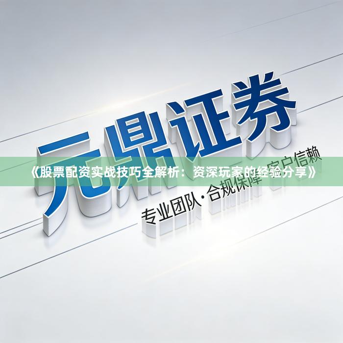 《股票配资实战技巧全解析：资深玩家的经验分享》