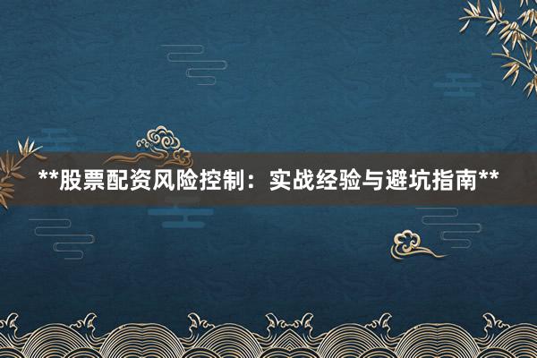 **股票配资风险控制：实战经验与避坑指南**