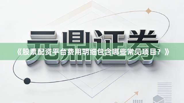 《股票配资平台费用明细包含哪些常见项目？》