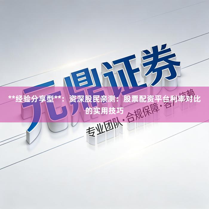 **经验分享型**：资深股民亲测：股票配资平台利率对比的实用技巧