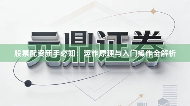 股票配资新手必知：运作原理与入门操作全解析