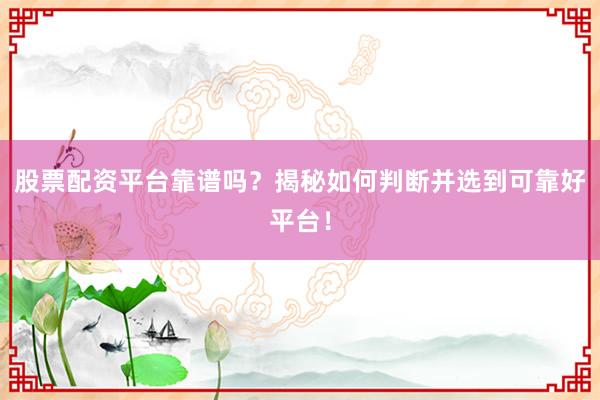 股票配资平台靠谱吗？揭秘如何判断并选到可靠好平台！