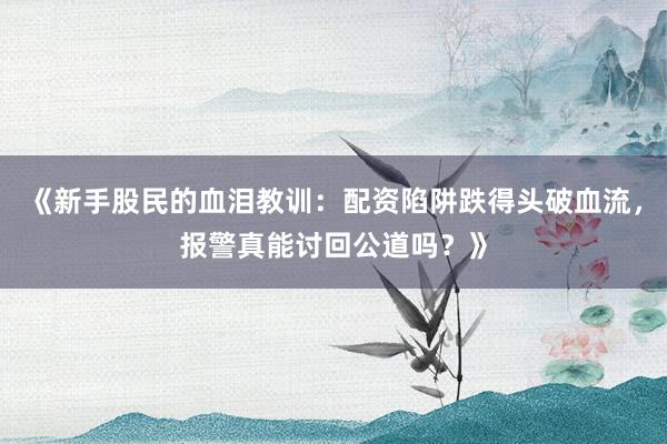 《新手股民的血泪教训：配资陷阱跌得头破血流，报警真能讨回公道吗？》