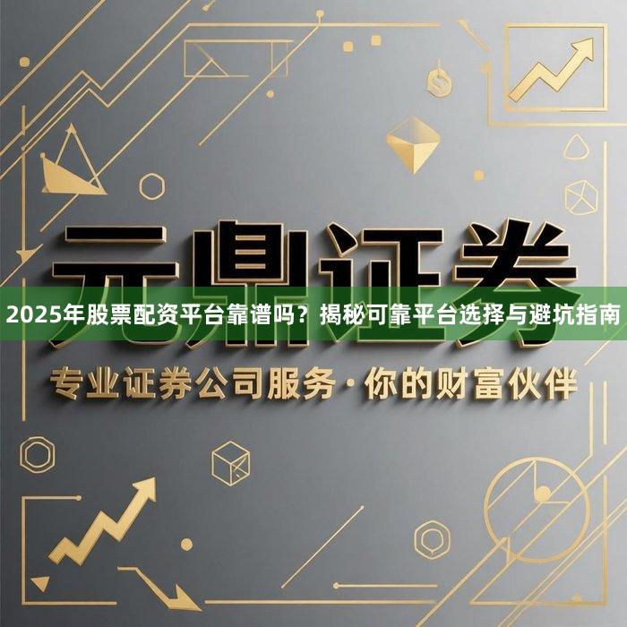 2025年股票配资平台靠谱吗？揭秘可靠平台选择与避坑指南
