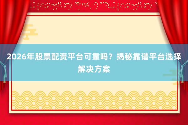 2026年股票配资平台可靠吗？揭秘靠谱平台选择解决方案