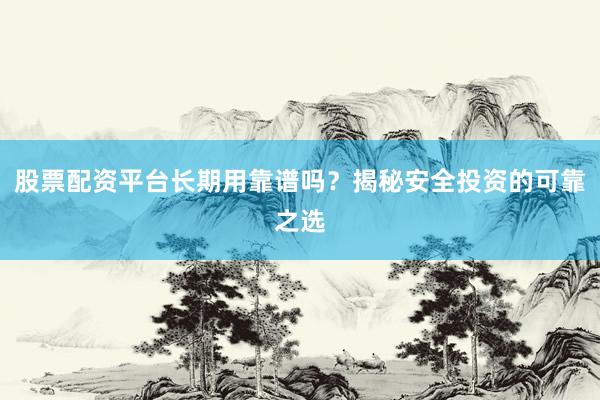 股票配资平台长期用靠谱吗？揭秘安全投资的可靠之选