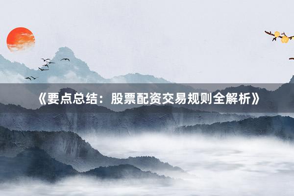 《要点总结：股票配资交易规则全解析》