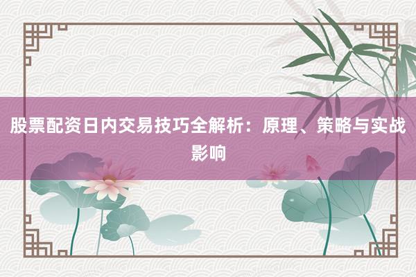 股票配资日内交易技巧全解析：原理、策略与实战影响